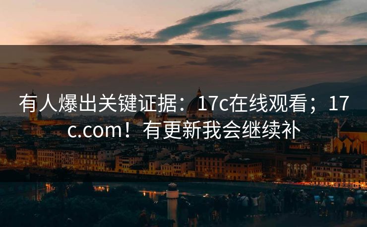 有人爆出关键证据：17c在线观看；17c.com！有更新我会继续补