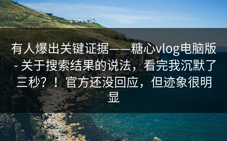 有人爆出关键证据——糖心vlog电脑版 - 关于搜索结果的说法,看完我沉默了三秒?!官方还没回应,但迹象很明显 有人爆出关键证据——糖心vlog电脑版 - 关于搜索结果的说法,看完我沉默了三秒?!官方还没回应,但迹象很明显