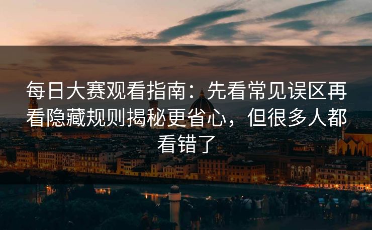 每日大赛观看指南:先看常见误区再看隐藏规则揭秘更省心,但很多人都看错了 每日大赛观看指南:先看常见误区再看隐藏规则揭秘更省心,但很多人都看错了