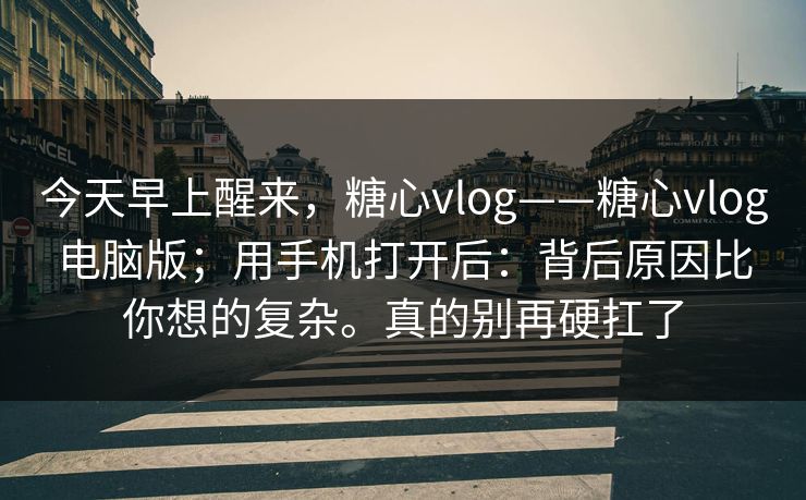 今天早上醒来,糖心vlog——糖心vlog电脑版;用手机打开后:背后原因比你想的复杂。真的别再硬扛了 今天早上醒来,糖心vlog——糖心vlog电脑版;用手机打开后:背后原因比你想的复杂。真的别再硬扛了