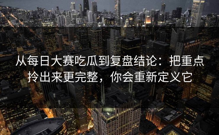从每日大赛吃瓜到复盘结论：把重点拎出来更完整，你会重新定义它