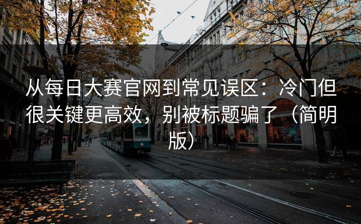 从每日大赛官网到常见误区：冷门但很关键更高效，别被标题骗了（简明版）