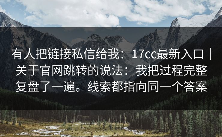 有人把链接私信给我：17cc最新入口｜关于官网跳转的说法：我把过程完整复盘了一遍。线索都指向同一个答案