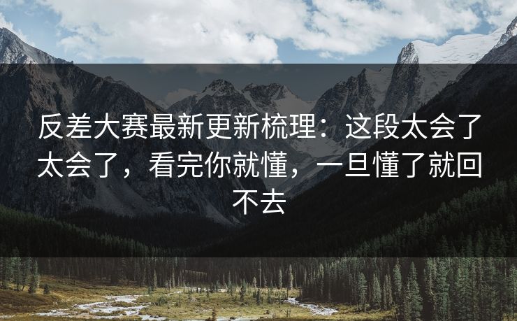 反差大赛最新更新梳理：这段太会了太会了，看完你就懂，一旦懂了就回不去