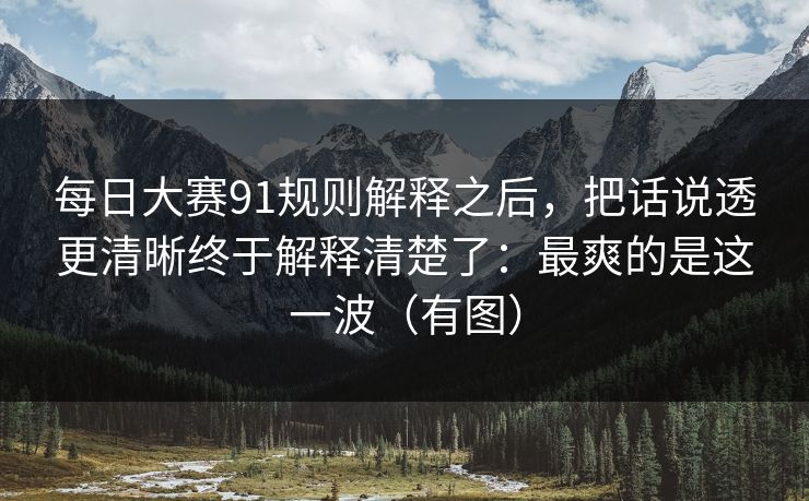 每日大赛91规则解释之后，把话说透更清晰终于解释清楚了：最爽的是这一波（有图）