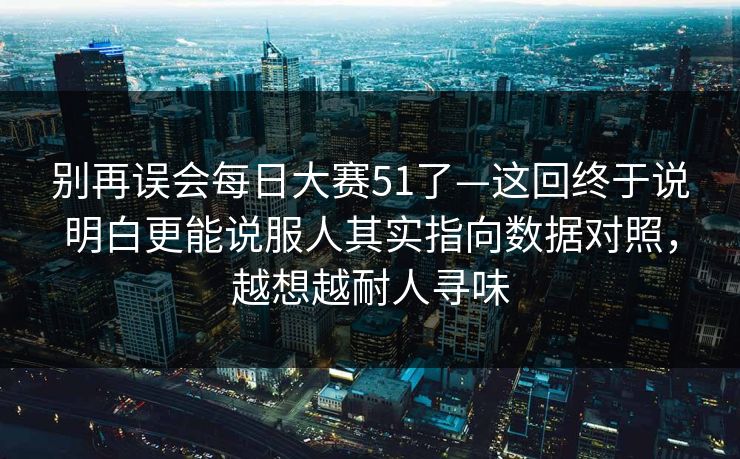 别再误会每日大赛51了—这回终于说明白更能说服人其实指向数据对照，越想越耐人寻味
