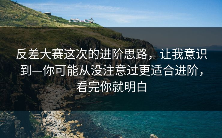 反差大赛这次的进阶思路，让我意识到—你可能从没注意过更适合进阶，看完你就明白