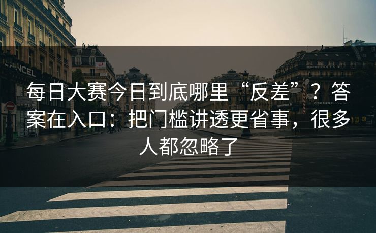 每日大赛今日到底哪里“反差”？答案在入口：把门槛讲透更省事，很多人都忽略了