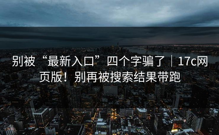 别被“最新入口”四个字骗了｜17c网页版！别再被搜索结果带跑