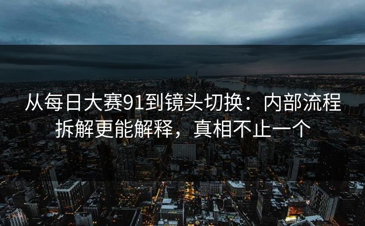 从每日大赛91到镜头切换：内部流程拆解更能解释，真相不止一个