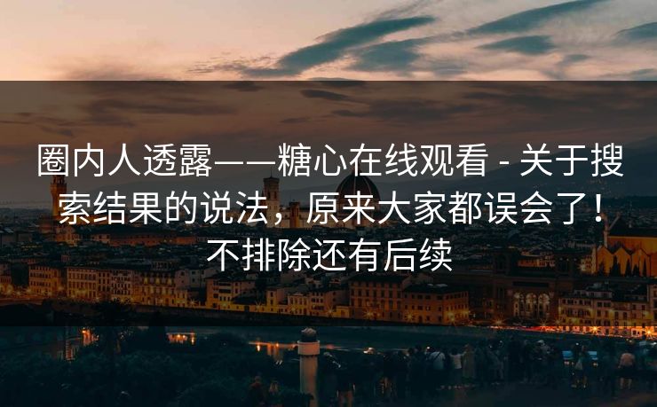 圈内人透露——糖心在线观看 - 关于搜索结果的说法，原来大家都误会了！不排除还有后续