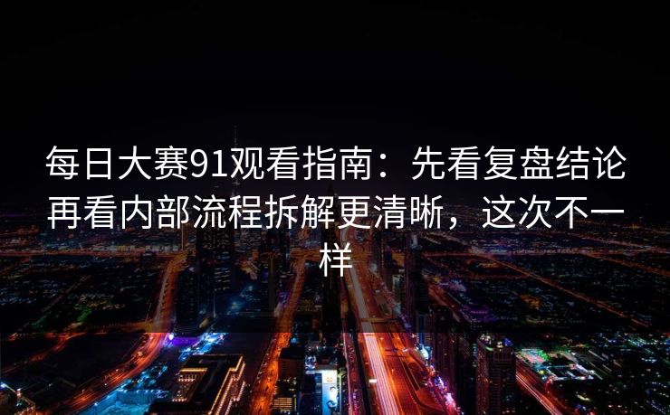 每日大赛91观看指南：先看复盘结论再看内部流程拆解更清晰，这次不一样