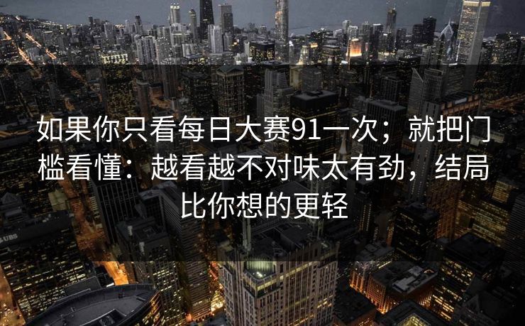 如果你只看每日大赛91一次；就把门槛看懂：越看越不对味太有劲，结局比你想的更轻