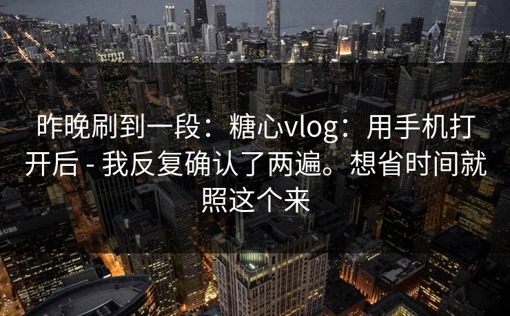 昨晚刷到一段：糖心vlog：用手机打开后 - 我反复确认了两遍。想省时间就照这个来