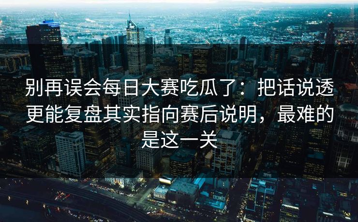 别再误会每日大赛吃瓜了：把话说透更能复盘其实指向赛后说明，最难的是这一关