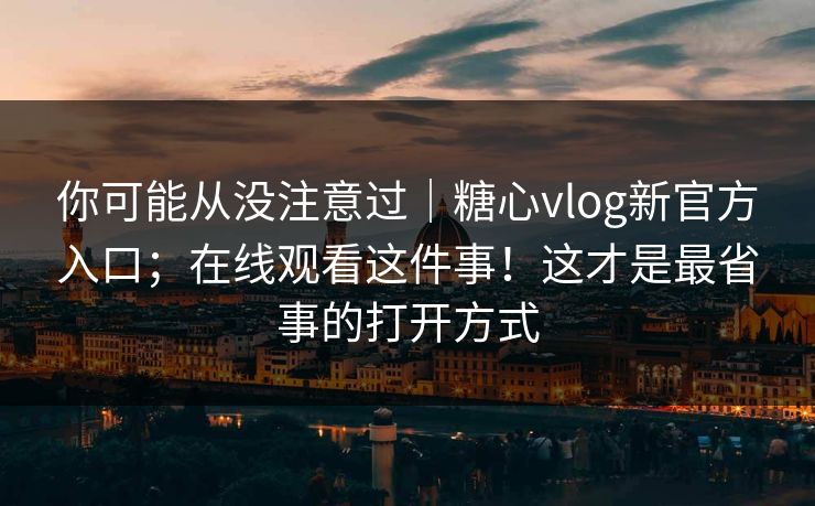 你可能从没注意过｜糖心vlog新官方入口；在线观看这件事！这才是最省事的打开方式