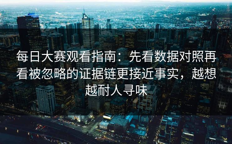每日大赛观看指南：先看数据对照再看被忽略的证据链更接近事实，越想越耐人寻味