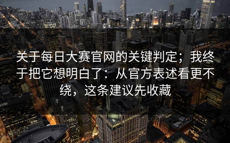关于每日大赛官网的关键判定；我终于把它想明白了：从官方表述看更不绕，这条建议先收藏