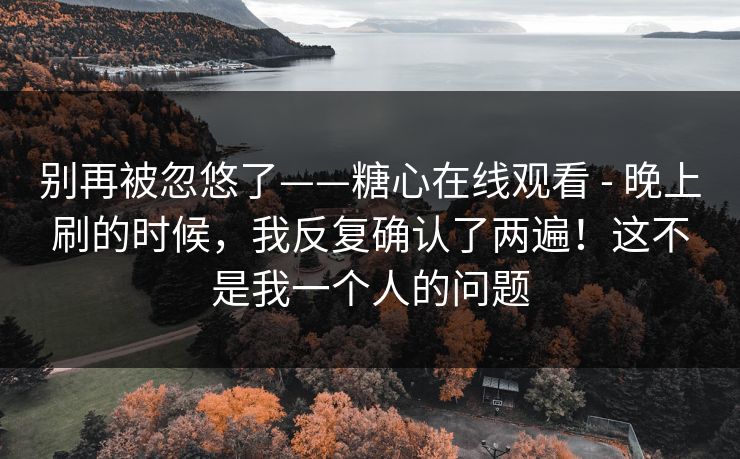 别再被忽悠了——糖心在线观看 - 晚上刷的时候，我反复确认了两遍！这不是我一个人的问题