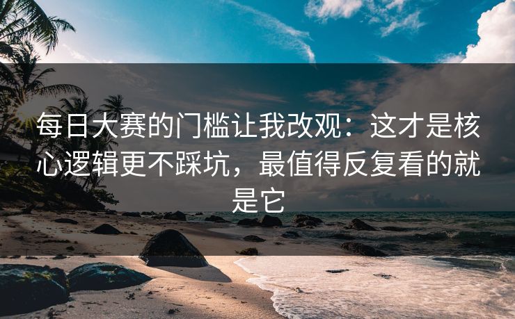 每日大赛的门槛让我改观：这才是核心逻辑更不踩坑，最值得反复看的就是它