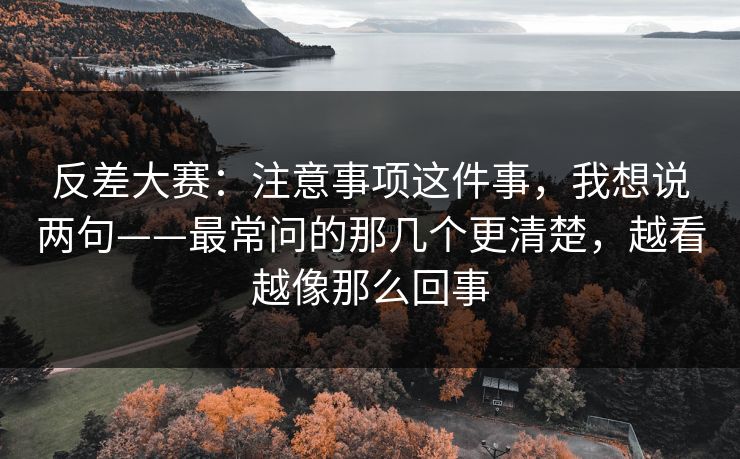 反差大赛：注意事项这件事，我想说两句——最常问的那几个更清楚，越看越像那么回事