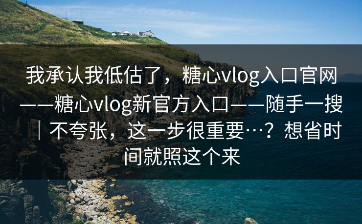 我承认我低估了，糖心vlog入口官网——糖心vlog新官方入口——随手一搜｜不夸张，这一步很重要…？想省时间就照这个来