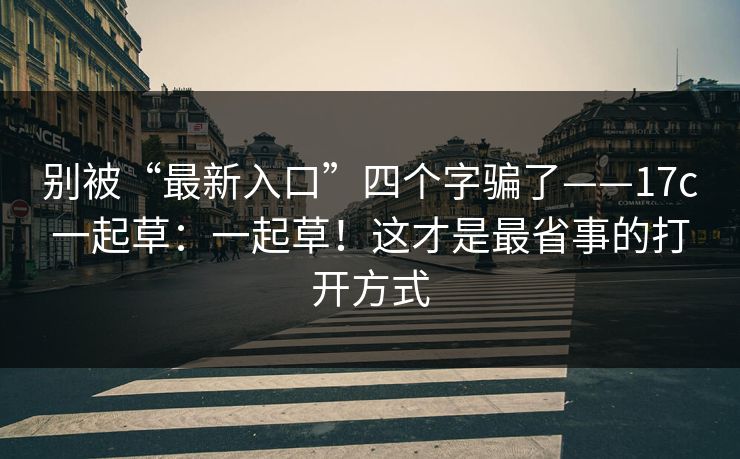 别被“最新入口”四个字骗了——17c一起草：一起草！这才是最省事的打开方式