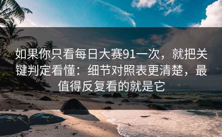 如果你只看每日大赛91一次，就把关键判定看懂：细节对照表更清楚，最值得反复看的就是它