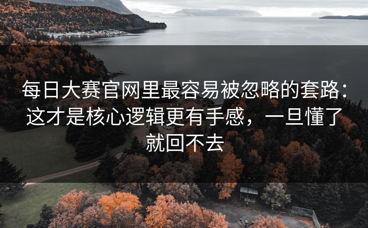 每日大赛官网里最容易被忽略的套路：这才是核心逻辑更有手感，一旦懂了就回不去