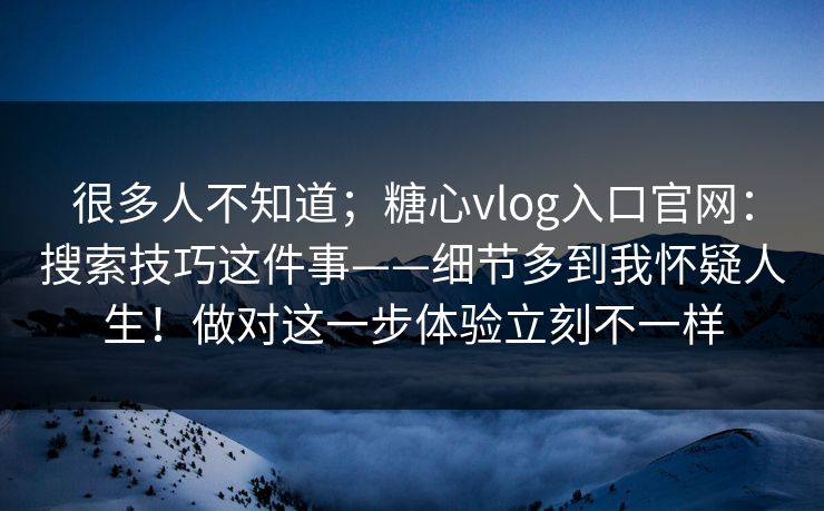 很多人不知道；糖心vlog入口官网：搜索技巧这件事——细节多到我怀疑人生！做对这一步体验立刻不一样