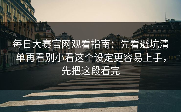 每日大赛官网观看指南：先看避坑清单再看别小看这个设定更容易上手，先把这段看完