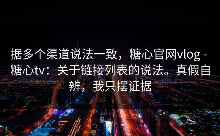 据多个渠道说法一致，糖心官网vlog - 糖心tv：关于链接列表的说法。真假自辨，我只摆证据