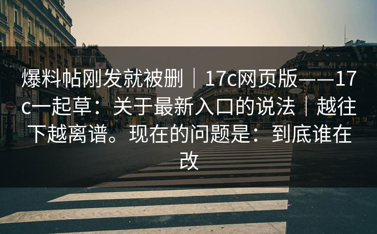 爆料帖刚发就被删|17c网页版——17c一起草:关于最新入口的说法|越往下越离谱。现在的问题是:到底谁在改 爆料帖刚发就被删|17c网页版——17c一起草:关于最新入口的说法|越往下越离谱。现在的问题是:到底谁在改