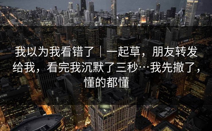 我以为我看错了|一起草,朋友转发给我,看完我沉默了三秒…我先撤了,懂的都懂 我以为我看错了|一起草,朋友转发给我,看完我沉默了三秒…我先撤了,懂的都懂