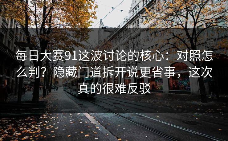 每日大赛91这波讨论的核心:对照怎么判?隐藏门道拆开说更省事,这次真的很难反驳 每日大赛91这波讨论的核心:对照怎么判?隐藏门道拆开说更省事,这次真的很难反驳