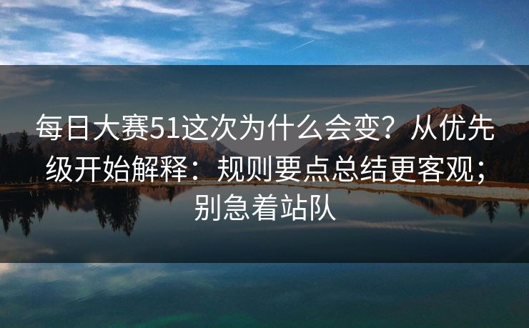 每日大赛51这次为什么会变?从优先级开始解释:规则要点总结更客观;别急着站队 每日大赛51这次为什么会变?从优先级开始解释:规则要点总结更客观;别急着站队