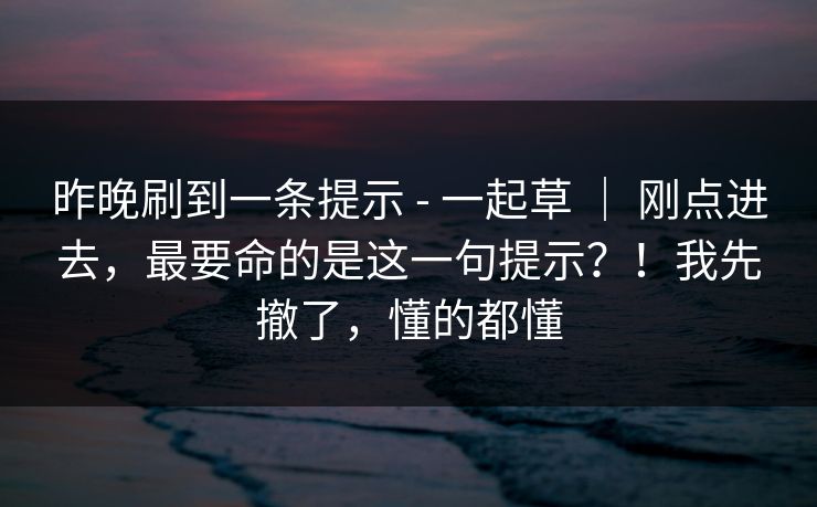 昨晚刷到一条提示 - 一起草 ｜ 刚点进去，最要命的是这一句提示？！我先撤了，懂的都懂